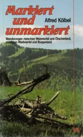 Markiert und Unmarkiert. Wanderungen zwischen Weinviertel und Ötscherland, zwischen Waldviertel und Burgenland - Kölbel Alfred und Käthe Kölbel